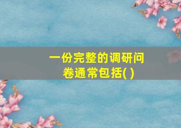 一份完整的调研问卷通常包括( )